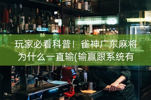 玩家必看科普！雀神广东麻将为什么一直输(输赢跟系统有关系吗)