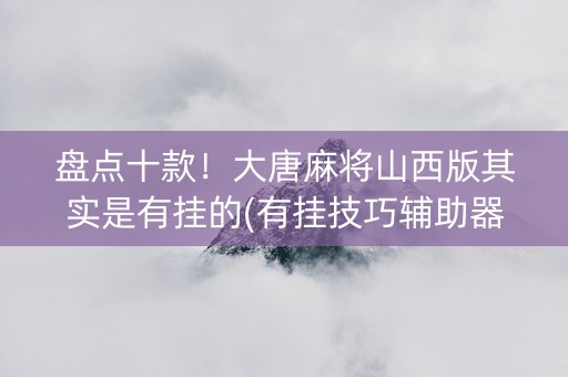 盘点十款！大唐麻将山西版其实是有挂的(有挂技巧辅助器)