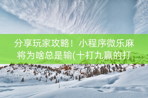 分享玩家攻略！小程序微乐麻将为啥总是输(十打九赢的打法)