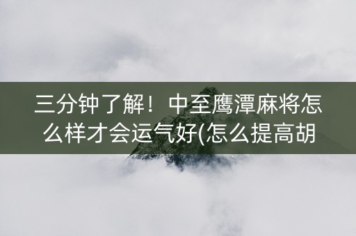 三分钟了解！中至鹰潭麻将怎么样才会运气好(怎么提高胡牌率)