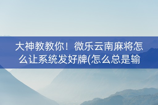 大神教教你！微乐云南麻将怎么让系统发好牌(怎么总是输)