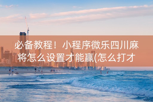必备教程！小程序微乐四川麻将怎么设置才能赢(怎么打才会赢)