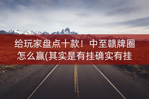 给玩家盘点十款！中至赣牌圈怎么赢(其实是有挂确实有挂)