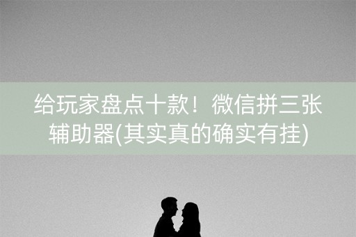 给玩家盘点十款！微信拼三张辅助器(其实真的确实有挂)
