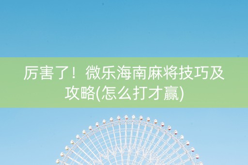 厉害了！微乐海南麻将技巧及攻略(怎么打才赢)