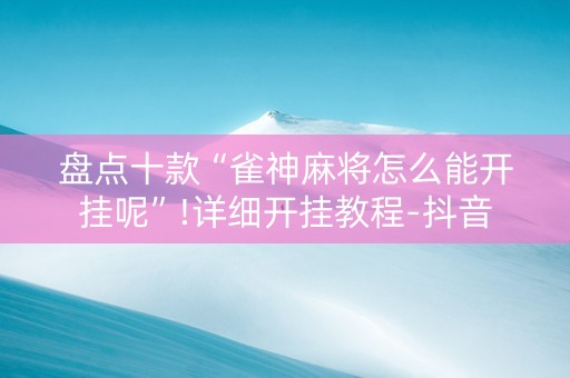 盘点十款“雀神麻将怎么能开挂呢”!详细开挂教程-抖音
