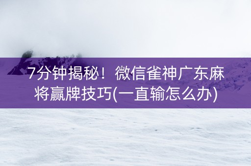 7分钟揭秘！微信雀神广东麻将赢牌技巧(一直输怎么办)