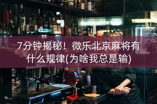 7分钟揭秘！微乐北京麻将有什么规律(为啥我总是输)