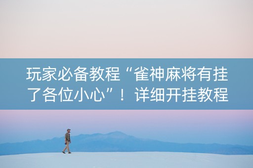 玩家必备教程“雀神麻将有挂了各位小心”！详细开挂教程（确实真的有挂)-抖音
