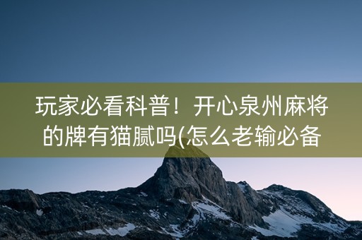 玩家必看科普！开心泉州麻将的牌有猫腻吗(怎么老输必备神器)