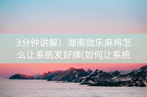 3分钟讲解！湖南微乐麻将怎么让系统发好牌(如何让系统发好牌)