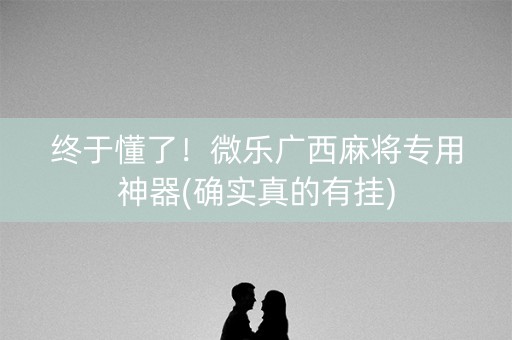 终于懂了！微乐广西麻将专用神器(确实真的有挂)