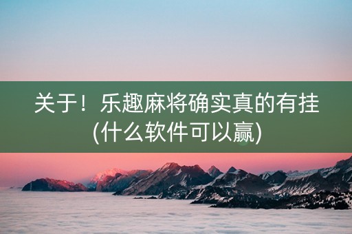 关于！乐趣麻将确实真的有挂(什么软件可以赢)
