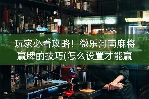玩家必看攻略！微乐河南麻将赢牌的技巧(怎么设置才能赢)