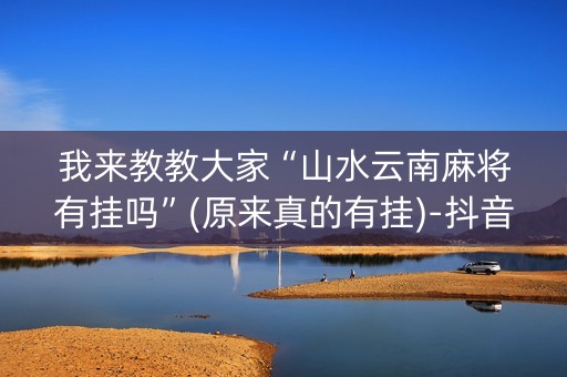我来教教大家“山水云南麻将有挂吗”(原来真的有挂)-抖音