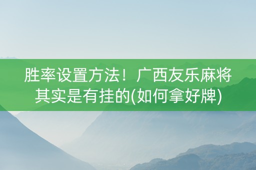 胜率设置方法！广西友乐麻将其实是有挂的(如何拿好牌)