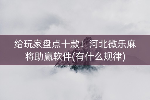 给玩家盘点十款！河北微乐麻将助赢软件(有什么规律)