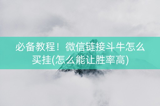 必备教程！微信链接斗牛怎么买挂(怎么能让胜率高)