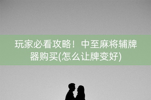 玩家必看攻略！中至麻将辅牌器购买(怎么让牌变好)