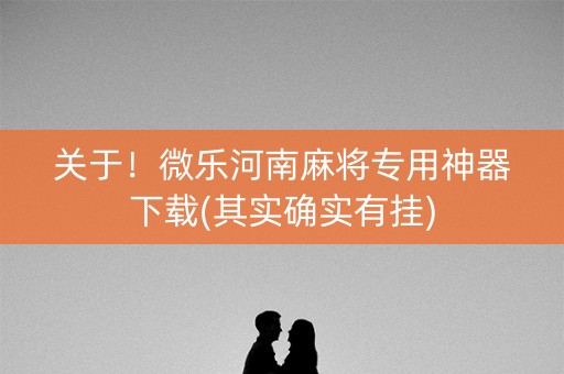 关于！微乐河南麻将专用神器下载(其实确实有挂)