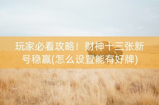 玩家必看攻略！财神十三张新号稳赢(怎么设置能有好牌)