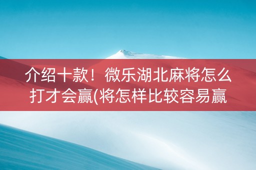介绍十款！微乐湖北麻将怎么打才会赢(将怎样比较容易赢)
