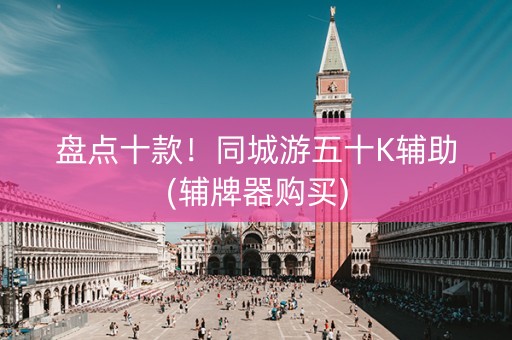 盘点十款！同城游五十K辅助(辅牌器购买)
