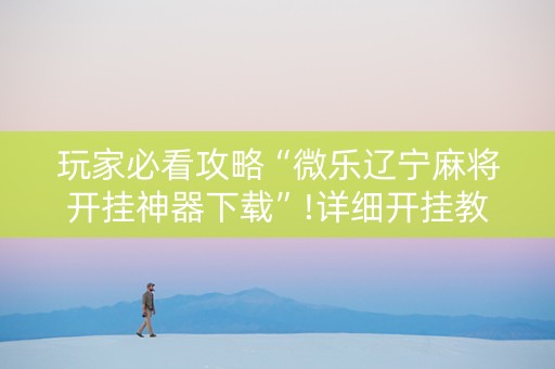 玩家必看攻略“微乐辽宁麻将开挂神器下载”!详细开挂教程-抖音