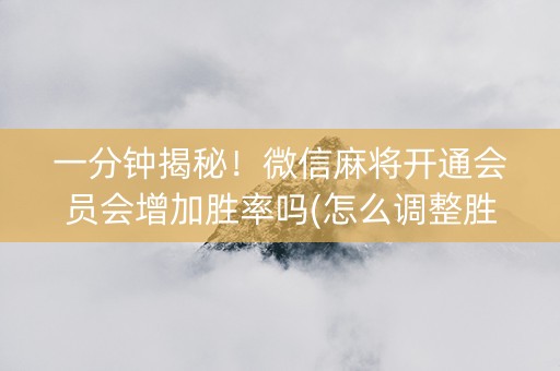 一分钟揭秘！微信麻将开通会员会增加胜率吗(怎么调整胜率)