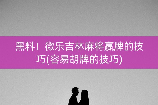 黑料！微乐吉林麻将赢牌的技巧(容易胡牌的技巧)