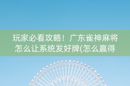 玩家必看攻略！广东雀神麻将怎么让系统发好牌(怎么赢得多)