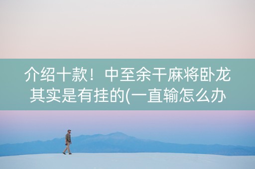 介绍十款！中至余干麻将卧龙其实是有挂的(一直输怎么办)