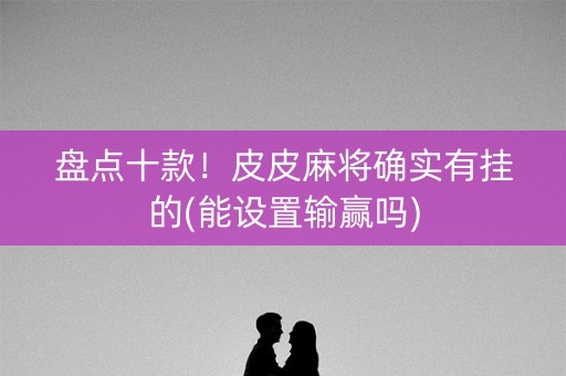盘点十款！皮皮麻将确实有挂的(能设置输赢吗)