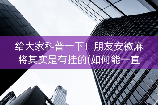 给大家科普一下！朋友安徽麻将其实是有挂的(如何能一直赢)