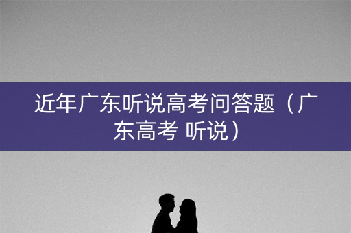 近年广东听说高考问答题（广东高考 听说）