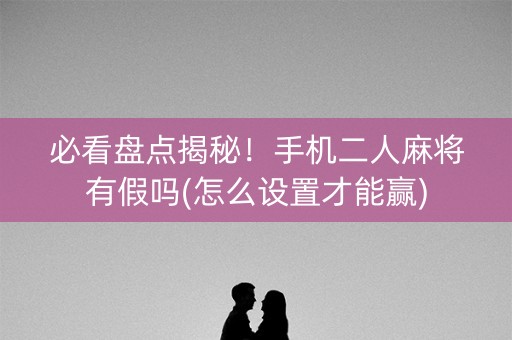必看盘点揭秘！手机二人麻将有假吗(怎么设置才能赢)