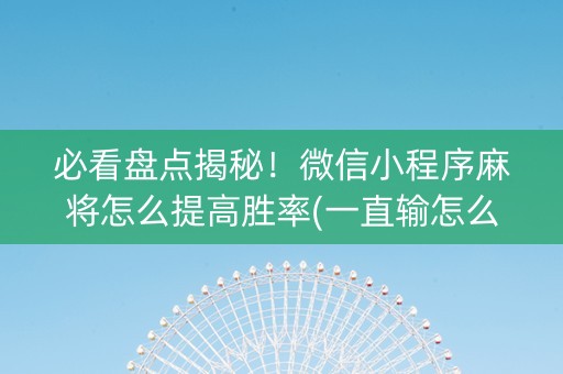 必看盘点揭秘！微信小程序麻将怎么提高胜率(一直输怎么办)