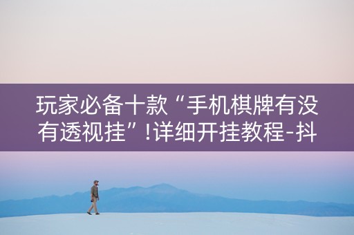 玩家必备十款“手机棋牌有没有透视挂”!详细开挂教程-抖音