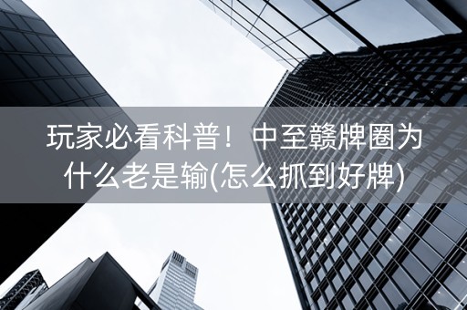 玩家必看科普！中至赣牌圈为什么老是输(怎么抓到好牌)
