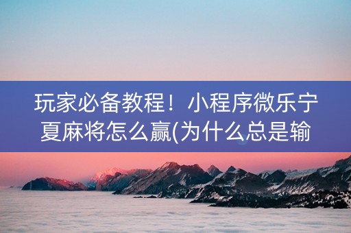 玩家必备教程！小程序微乐宁夏麻将怎么赢(为什么总是输)