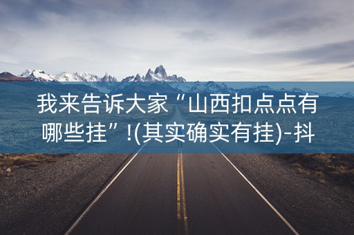 我来告诉大家“山西扣点点有哪些挂”!(其实确实有挂)-抖音