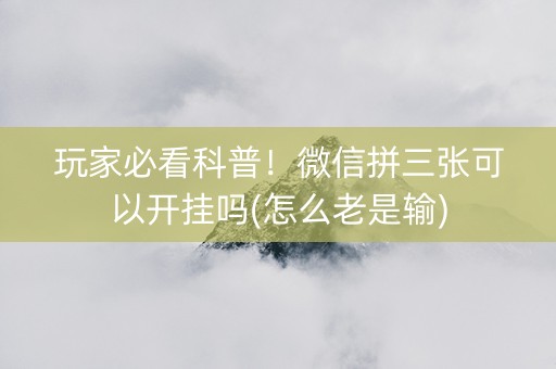 玩家必看科普！微信拼三张可以开挂吗(怎么老是输)