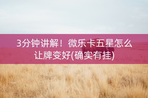 3分钟讲解！微乐卡五星怎么让牌变好(确实有挂)