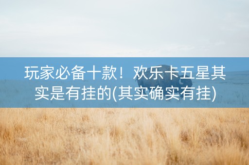玩家必备十款！欢乐卡五星其实是有挂的(其实确实有挂)