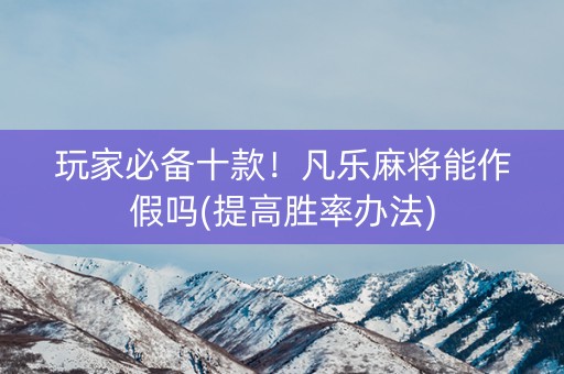 玩家必备十款！凡乐麻将能作假吗(提高胜率办法)