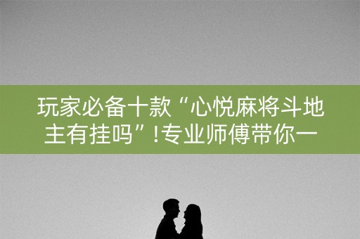 玩家必备十款“心悦麻将斗地主有挂吗”!专业师傅带你一起了解（详细教程）-抖音