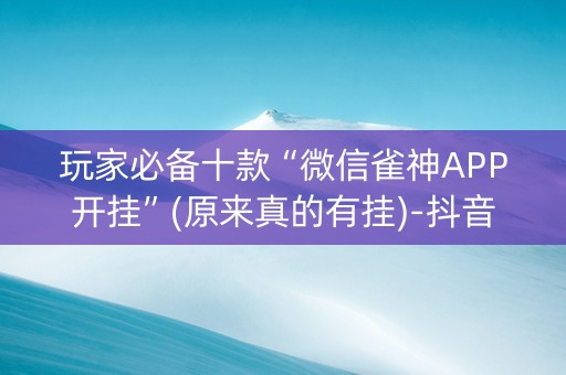 玩家必备十款“微信雀神APP开挂”(原来真的有挂)-抖音