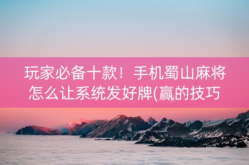 玩家必备十款！手机蜀山麻将怎么让系统发好牌(赢的技巧系统规律)