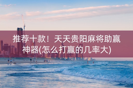 推荐十款！天天贵阳麻将助赢神器(怎么打赢的几率大)