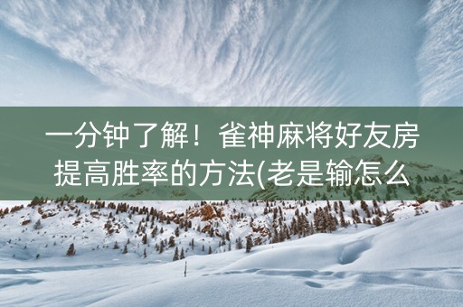 一分钟了解！雀神麻将好友房提高胜率的方法(老是输怎么办)